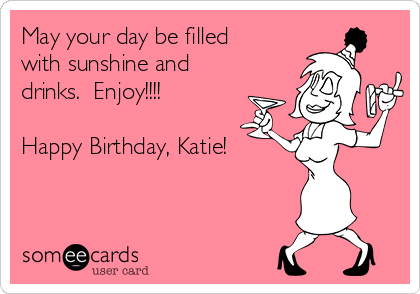 May your day be filled
with sunshine and
drinks.  Enjoy!!!!  

Happy Birthday, Katie!