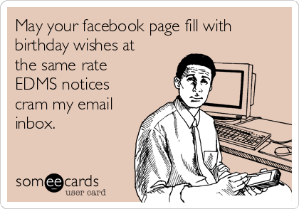 May your facebook page fill with
birthday wishes at
the same rate
EDMS notices
cram my email
inbox.