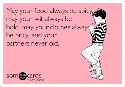 May your food always be spicy,
may your wit always be
bold; may your clothes always 
be pricy, and your
partners never old. 