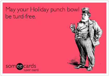 May your Holiday punch bowl
be turd-free.
