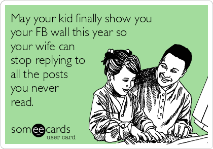 May your kid finally show you
your FB wall this year so
your wife can
stop replying to
all the posts
you never
read.