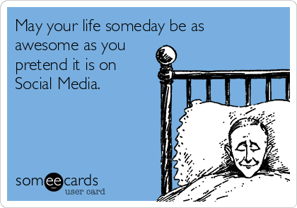 May your life someday be as
awesome as you
pretend it is on
Social Media.