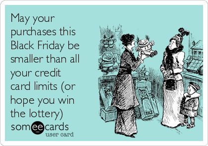 May your
purchases this
Black Friday be
smaller than all
your credit
card limits (or
hope you win
the lottery)