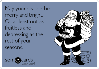 May your season be
merry and bright.
Or at least not as
fruitless and
depressing as the
rest of your
seasons.