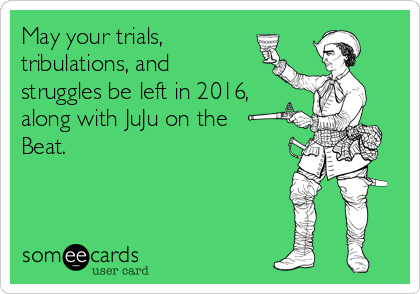 May your trials,
tribulations, and
struggles be left in 2016,
along with JuJu on the
Beat. 