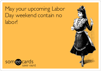 May your upcoming Labor
Day weekend contain no
labor! 