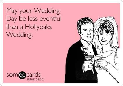 May your Wedding
Day be less eventful
than a Hollyoaks
Wedding. 