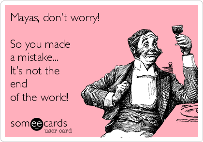 Mayas, don't worry!

So you made
a mistake...
It's not the
end
of the world!