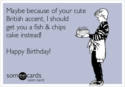 Maybe because of your cute
British accent, I should
get you a fish & chips
cake instead! 

Happy Birthday! 