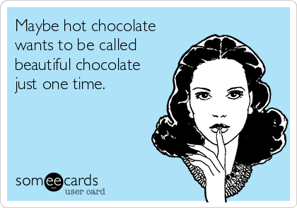 Maybe hot chocolate
wants to be called
beautiful chocolate
just one time.