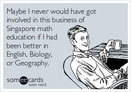 Maybe I never would have got
involved in this business of
Singapore math 
education if I had
been better in
English, Biology,
or Geography.