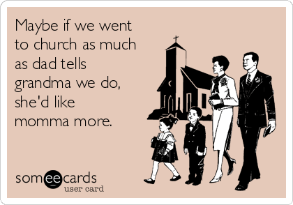 Maybe if we went
to church as much
as dad tells
grandma we do,
she'd like
momma more. 