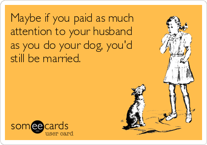 Maybe if you paid as much
attention to your husband
as you do your dog, you'd
still be married.