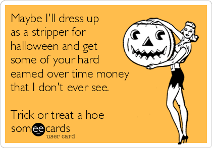 Maybe I'll dress up
as a stripper for
halloween and get
some of your hard
earned over time money
that I don't ever see. 

Trick or treat a hoe 