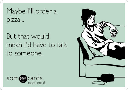 Maybe I'll order a
pizza...

But that would
mean I'd have to talk
to someone. 