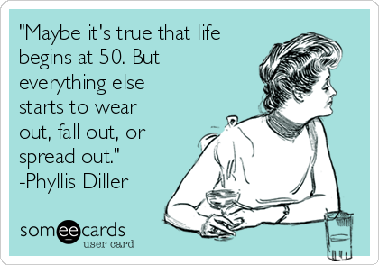 "Maybe it's true that life
begins at 50. But
everything else
starts to wear
out, fall out, or
spread out."
-Phyllis Diller