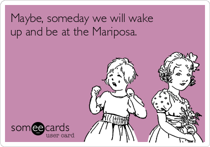 Maybe, someday we will wake
up and be at the Mariposa.