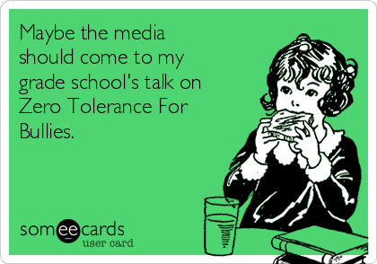 Maybe the media
should come to my
grade school's talk on
Zero Tolerance For
Bullies. 