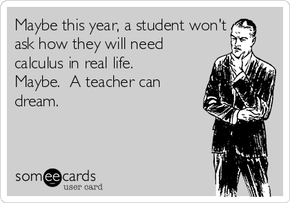 Maybe this year, a student won't
ask how they will need
calculus in real life. 
Maybe.  A teacher can
dream.