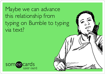 Maybe we can advance
this relationship from
typing on Bumble to typing
via text?