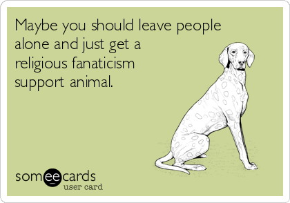 Maybe you should leave people
alone and just get a
religious fanaticism
support animal. 