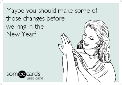 Maybe you should make some of
those changes before
we ring in the
New Year? 