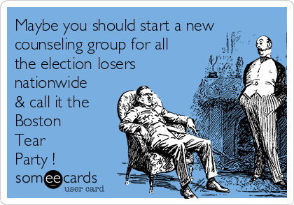 Maybe you should start a new
counseling group for all
the election losers
nationwide
& call it the
Boston 
Tear
Party !