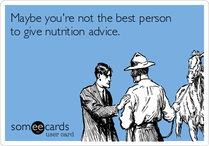 Maybe you're not the best person
to give nutrition advice.