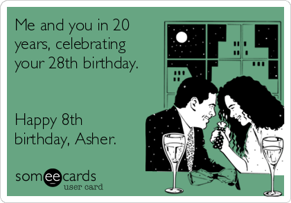 Me and you in 20
years, celebrating
your 28th birthday.


Happy 8th
birthday, Asher.