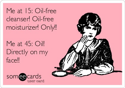 Me at 15: Oil-free
cleanser! Oil-free
moisturizer! Only!!

Me at 45: Oil!
Directly on my
face!!