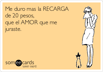 Me duro mas la RECARGA
de 20 pesos, 
que el AMOR que me 
juraste.