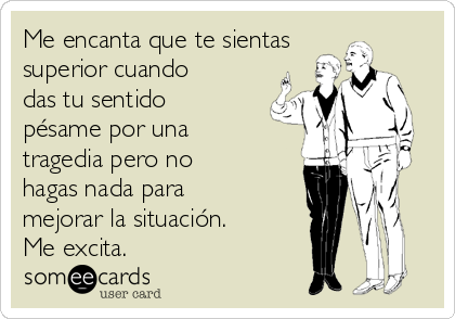 Me encanta que te sientas
superior cuando
das tu sentido
pésame por una
tragedia pero no
hagas nada para
mejorar la situación.
Me excita.