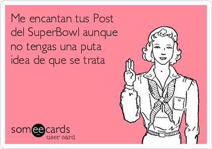 Me encantan tus Post
del SuperBowl aunque
no tengas una puta
idea de que se trata