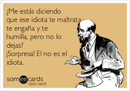 ¿Me estás diciendo
que ese idiota te maltrata, 
te engaña y te
humilla, pero no lo
dejas?
¡Sorpresa! El no es el
idiota. 