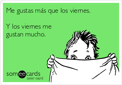 Me gustas más que los viernes.

Y los viernes me
gustan mucho.