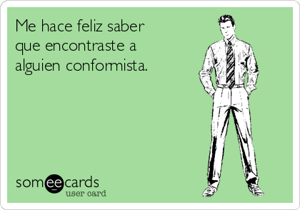 Me hace feliz saber
que encontraste a
alguien conformista.