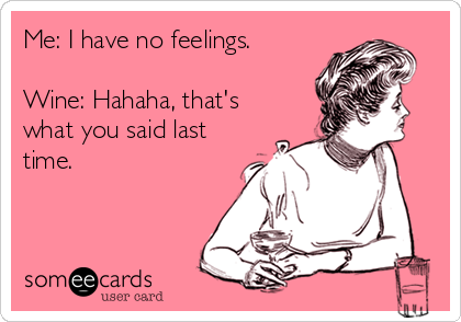 Me: I have no feelings.

Wine: Hahaha, that's
what you said last
time. 