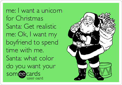 me: I want a unicorn for Christmas Santa: Get realistic me: Ok, I 