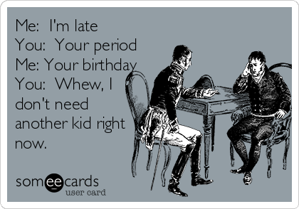 Me:  I'm late
You:  Your period
Me: Your birthday
You:  Whew, I
don't need
another kid right
now.