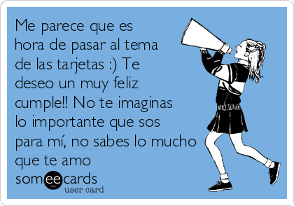 Me parece que es
hora de pasar al tema
de las tarjetas :) Te
deseo un muy feliz
cumple!! No te imaginas
lo importante que sos
para mí, no sabes lo mucho 
que te amo 