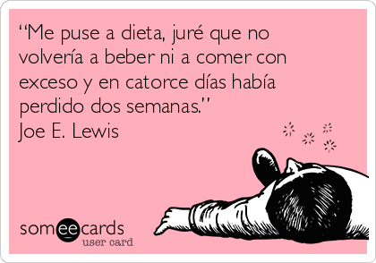 “Me puse a dieta, juré que no
volvería a beber ni a comer con
exceso y en catorce días había
perdido dos semanas.”
Joe E. Lewis 