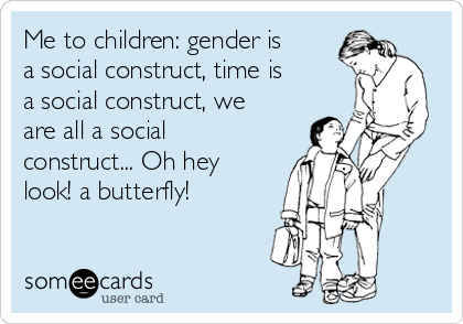 Me to children: gender is
a social construct, time is
a social construct, we
are all a social
construct... Oh hey
look! a butterfly!