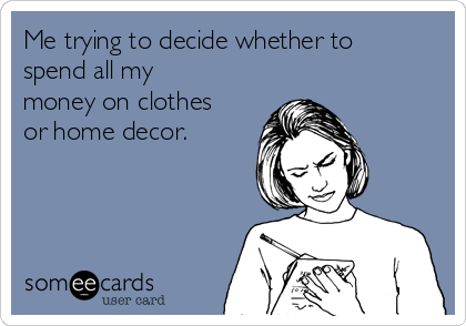 Me trying to decide whether to
spend all my
money on clothes
or home decor.