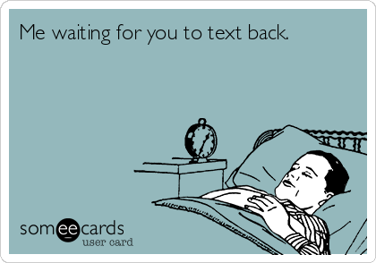 Me waiting for you to text back.