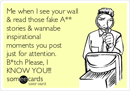 Me when I see your wall
& read those fake A**
stories & wannabe
inspirational
moments you post
just for attention.
B*tch Please, I
KNOW YOU!!!