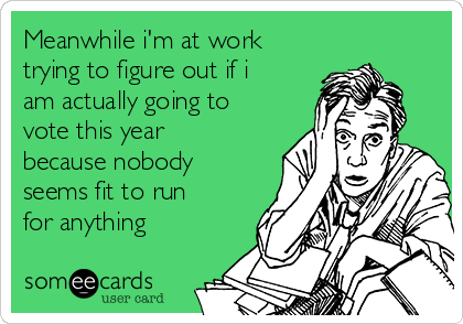 Meanwhile i'm at work
trying to figure out if i
am actually going to
vote this year
because nobody
seems fit to run
for anything