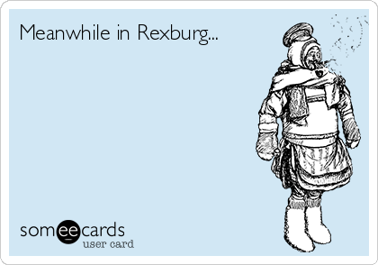 Meanwhile in Rexburg...