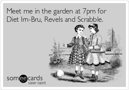 Meet me in the garden at 7pm for
Diet Irn-Bru, Revels and Scrabble. 