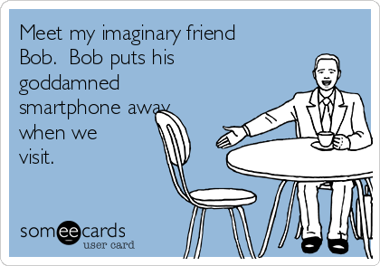 Meet my imaginary friend
Bob.  Bob puts his
goddamned
smartphone away
when we
visit.