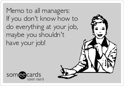 Memo to all managers: 
If you don't know how to
do everything at your job,
maybe you shouldn't
have your job!